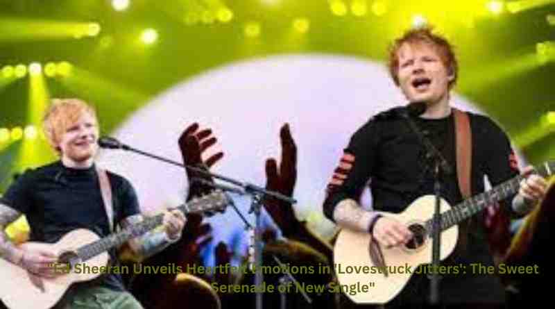 "Ed Sheeran Unveils Heartfelt Emotions in 'Lovestruck Jitters': The Sweet Serenade of New Single"