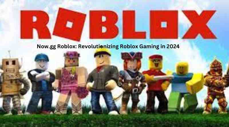 Now.gg Roblox: Revolutionizing Roblox Gaming in 2024