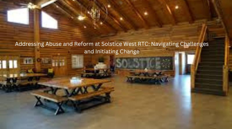 Addressing Abuse and Reform at Solstice West RTC: Navigating Challenges and Initiating Change